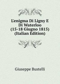 L'enigma Di Ligny E Di Waterloo (15-18 Giugno 1815) (Italian Edition)
