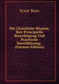 Die Christliche Mission, Ihre Principielle Berechtigung Und Practische Durchfuhrung . (German Edition)