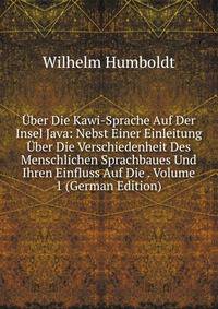 Uber Die Kawi-Sprache Auf Der Insel Java: Nebst Einer Einleitung Uber Die Verschiedenheit Des Menschlichen Sprachbaues Und Ihren Einfluss Auf Die . Volume 1 (German Edition)