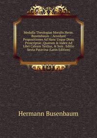 Medulla Theologiae Moralis Herm. Busembaum .: Accedunt Propositiones Ad Hanc Usque Diem Proscriptae; Quarum &amp; Index Ad Libri Calcem Texitur, &amp; Suis . Editio Sexta Patavina (Latin Edition)