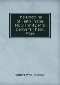 The Doctrine of Faith in the Holy Trinity. Mrs Denyer's Theol. Prize