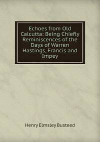 Echoes from Old Calcutta: Being Chiefly Reminiscences of the Days of Warren Hastings, Francis and Impey
