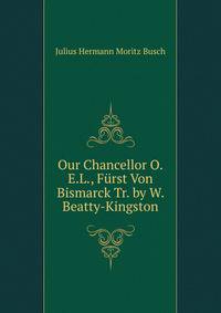 Our Chancellor O.E.L., Furst Von Bismarck Tr. by W. Beatty-Kingston
