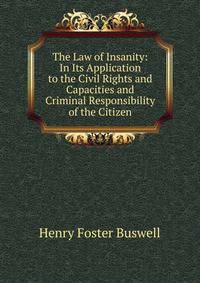 The Law of Insanity: In Its Application to the Civil Rights and Capacities and Criminal Responsibility of the Citizen