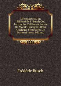D?couvertes D'un Bibliophile F. Busch Ou, Lettres Sur Diff?rents Points De Morale Enseign?s Dans Quelques S?minaires De France (French Edition)