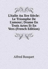 L'italie Au Xve Si?cle: Le Triomphe De L'amour; Drame En Trois Actes Et En Vers (French Edition)