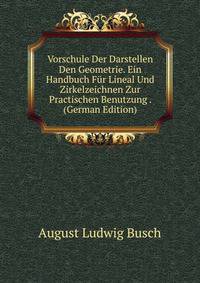 Vorschule Der Darstellen Den Geometrie. Ein Handbuch Fur Lineal Und Zirkelzeichnen Zur Practischen Benutzung . (German Edition)