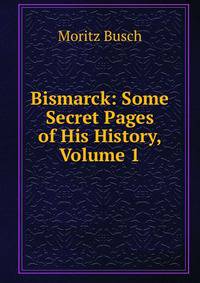 Bismarck: Some Secret Pages of His History, Volume 1
