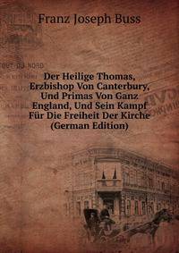 Der Heilige Thomas, Erzbishop Von Canterbury, Und Primas Von Ganz England, Und Sein Kampf Fur Die Freiheit Der Kirche (German Edition)