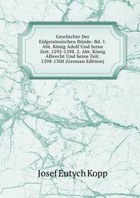Geschichte Der Eidgenossischen Bunde: Bd. 1. Abt. Konig Adolf Und Seine Zeit. 1292-1298. 2. Abt. Konig Albrecht Und Seine Zeit. 1298-1308 (German Edition)
