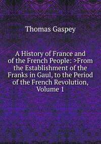 A History of France and of the French People: >From the Establishment of the Franks in Gaul, to the Period of the French Revolution, Volume 1