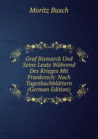 Graf Bismarck Und Seine Leute Wahrend Des Krieges Mit Frankreich: Nach Tagesbuchblattern (German Edition)