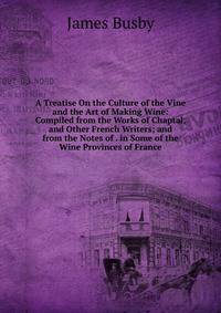 A Treatise On the Culture of the Vine and the Art of Making Wine: Compiled from the Works of Chaptal, and Other French Writers; and from the Notes of . in Some of the Wine Provinces of France