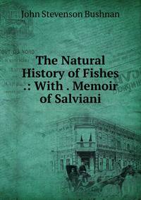 The Natural History of Fishes .: With . Memoir of Salviani