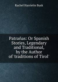 Patra?as: Or Spanish Stories, Legendary and Traditional, by the Author of 'traditions of Tirol'.