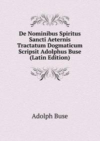 De Nominibus Spiritus Sancti Aeternis Tractatum Dogmaticum Scripsit Adolphus Buse (Latin Edition)
