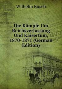 Die Kampfe Um Reichsverfassung Und Kaisertum, 1870-1871 (German Edition)