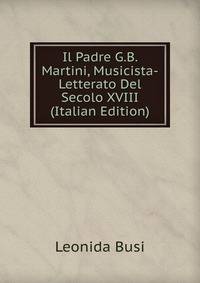 Il Padre G.B. Martini, Musicista-Letterato Del Secolo XVIII (Italian Edition)
