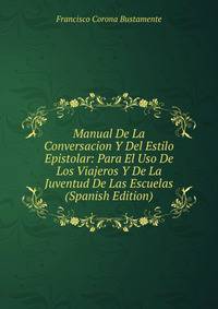 Manual De La Conversacion Y Del Estilo Epistolar: Para El Uso De Los Viajeros Y De La Juventud De Las Escuelas (Spanish Edition)