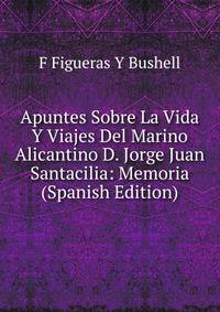 Apuntes Sobre La Vida Y Viajes Del Marino Alicantino D. Jorge Juan Santacilia: Memoria (Spanish Edition)