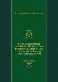 Die Lautveranderung Aztekischer Worter in Den Sonorischen Sprachen Und Die Sonorische Endung Ame (German Edition)