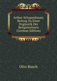Arthur Schopenhauer, Beitrag Zu Einer Dogmatik Der Religionslosen (German Edition)