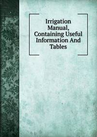 Irrigation Manual, Containing Useful Information And Tables