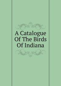A Catalogue Of The Birds Of Indiana