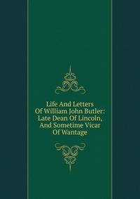 Life And Letters Of William John Butler: Late Dean Of Lincoln, And Sometime Vicar Of Wantage