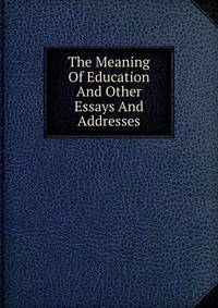 The Meaning Of Education And Other Essays And Addresses