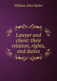 Lawyer and client: their relation, rights, and duties
