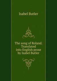 The song of Roland. Translated into English prose by Isabel Butler