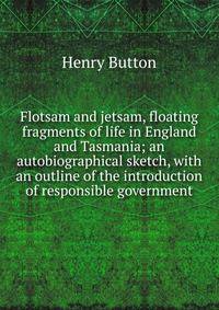 Flotsam and jetsam, floating fragments of life in England and Tasmania; an autobiographical sketch, with an outline of the introduction of responsible government
