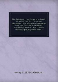The Epistle to the Romans in Greek: in which the text of Robert Stephens, third edition is compared with the texts of the Elzevirs, Lachmann, Alford, . and cursive manuscripts, together with r