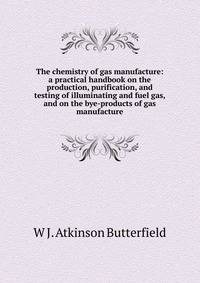 The chemistry of gas manufacture: a practical handbook on the production, purification, and testing of illuminating and fuel gas, and on the bye-products of gas manufacture
