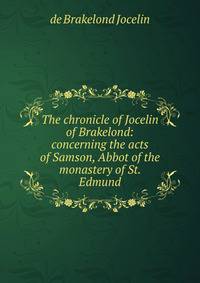 The chronicle of Jocelin of Brakelond: concerning the acts of Samson, Abbot of the monastery of St. Edmund