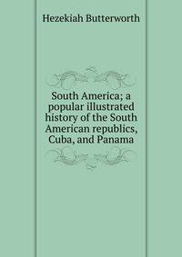 South America; a popular illustrated history of the South American republics, Cuba, and Panama