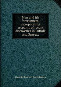 Man and his forerunners; incorporating accounts of recent discoveries in Suffolk and Sussex;