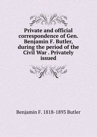 Private and official correspondence of Gen. Benjamin F. Butler, during the period of the Civil War . Privately issued
