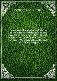 Genealogical and personal history of the upper Monongahela valley, West Virginia, under the editorial supervision of Bernard L. Butcher . with an . Monongahela valley and the tributary region