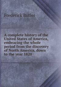 A complete history of the United States of America, embracing the whole period from the discovery of North America, down to the year 1820