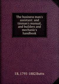 The business man's assistant: and tinman's manual, and builders and mechanic's handbook