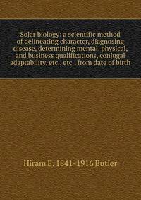 Solar biology: a scientific method of delineating character, diagnosing disease, determining mental, physical, and business qualifications, conjugal adaptability, etc., etc., from date of birth
