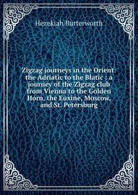Zigzag journeys in the Orient: the Adriatic to the Blatic : a journey of the Zigzag club from Vienna to the Golden Horn, the Euxine, Moscow, and St. Petersburg