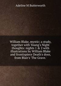 William Blake, mystic; a study, together with Young's Night thoughts: nights 1 &amp; 2 with illustrations by William Blake and frontispiece Death's door, from Blair's 'The Grave.'