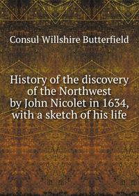 History of the discovery of the Northwest by John Nicolet in 1634, with a sketch of his life