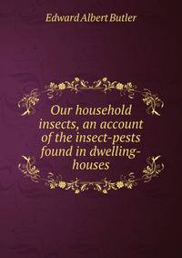 Our household insects, an account of the insect-pests found in dwelling-houses