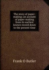 The story of paper-making; an account of paper-making from its earliest known record down to the present time