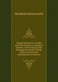 Zigzag journeys in Acadia and New France, a summer's journey of the Zigzag Club through the historic fields of the early French settlements of America