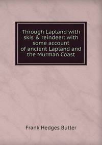 Through Lapland with skis &amp; reindeer: with some account of ancient Lapland and the Murman Coast